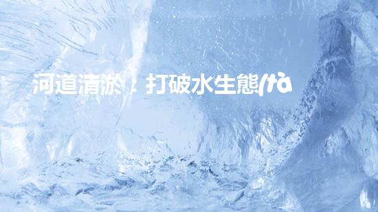 河道清淤：打破水生態(tài)限制，實現(xiàn)持續(xù)發(fā)展的關(guān)鍵嗎？